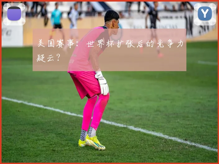 美国赛事：世界杯扩张后的竞争力疑云？