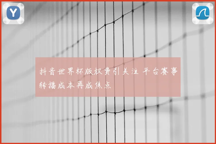抖音世界杯版权费引关注 平台赛事转播成本再成焦点