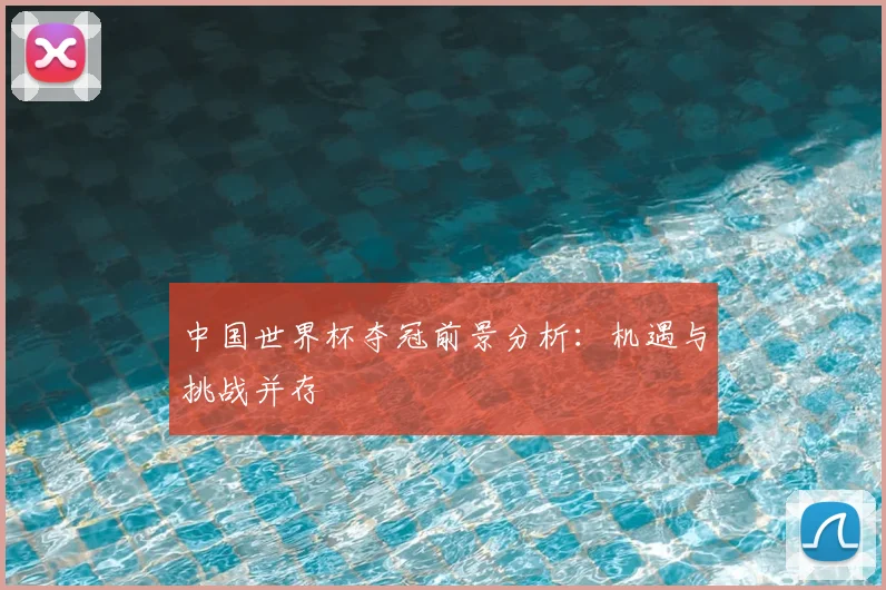 中国世界杯夺冠前景分析：机遇与挑战并存