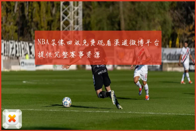 NBA录像回放免费观看渠道微博平台提供完整赛事资源