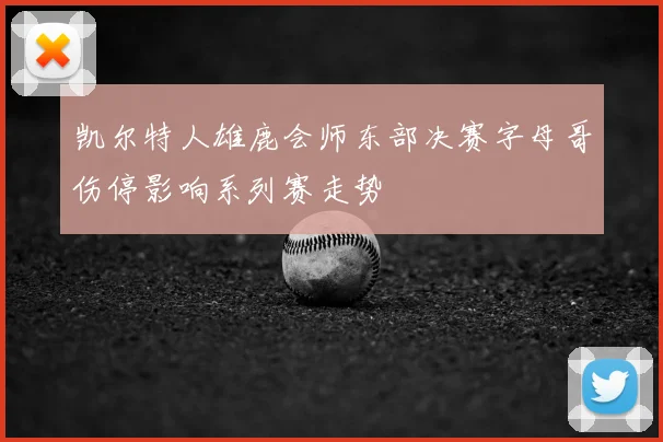 凯尔特人雄鹿会师东部决赛字母哥伤停影响系列赛走势