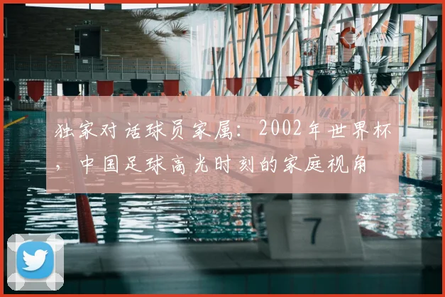 独家对话球员家属：2002年世界杯，中国足球高光时刻的家庭视角
