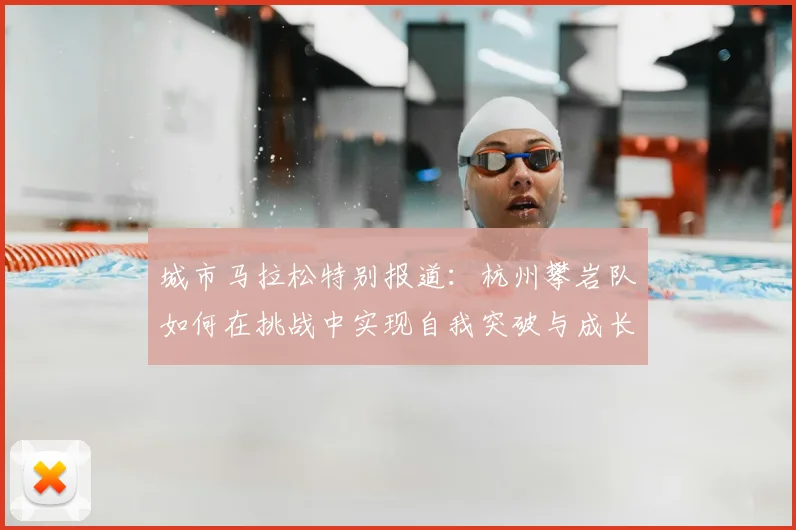 城市马拉松特别报道：杭州攀岩队如何在挑战中实现自我突破与成长