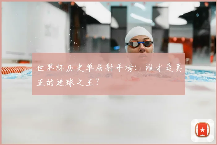 世界杯历史单届射手榜：谁才是真正的进球之王？