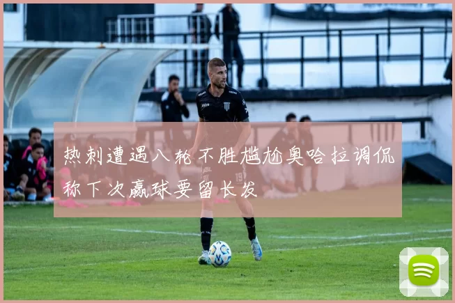 热刺遭遇八轮不胜尴尬奥哈拉调侃称下次赢球要留长发