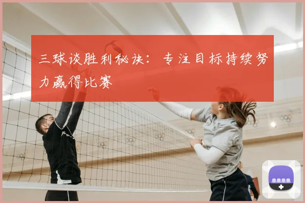 三球谈胜利秘诀:专注目标持续努力赢得比赛