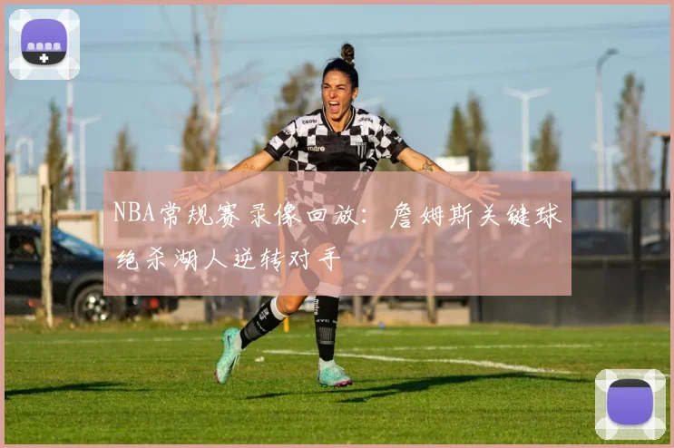 NBA常规赛录像回放:詹姆斯关键球绝杀湖人逆转对手
