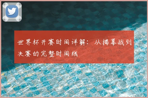 世界杯开赛时间详解：从揭幕战到决赛的完整时间线