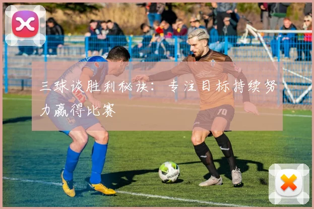三球谈胜利秘诀：专注目标持续努力赢得比赛