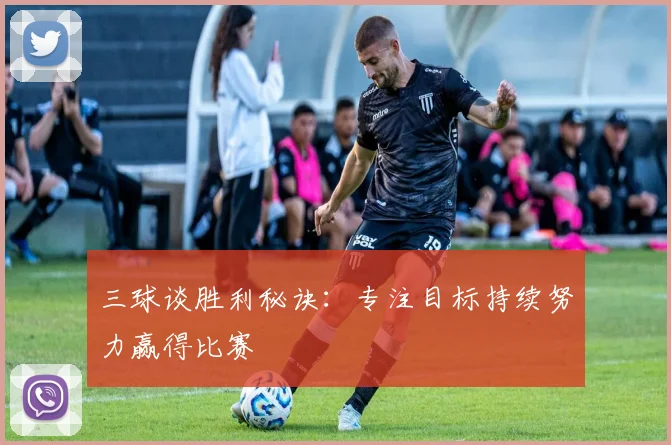 三球谈胜利秘诀：专注目标持续努力赢得比赛