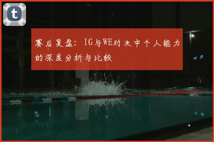 赛后复盘：IG与WE对决中个人能力的深度分析与比较