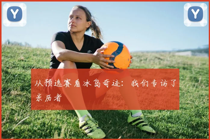 从预选赛看冰岛奇迹：我们专访了亲历者