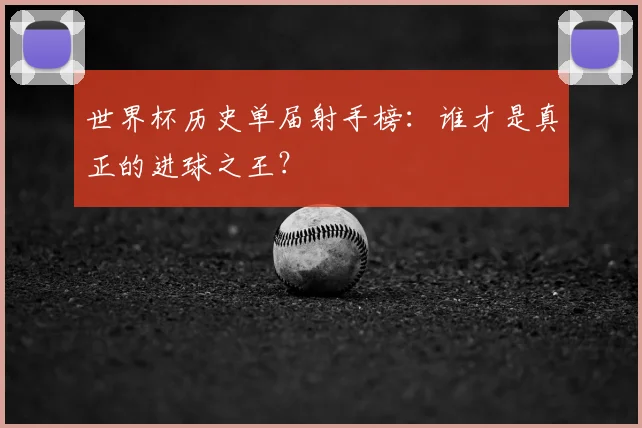世界杯历史单届射手榜：谁才是真正的进球之王？