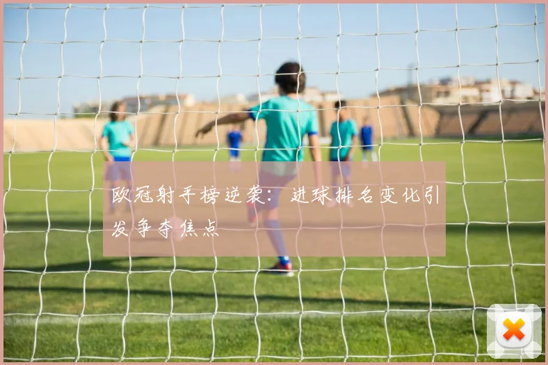 欧冠射手榜逆袭:进球排名变化引发争夺焦点