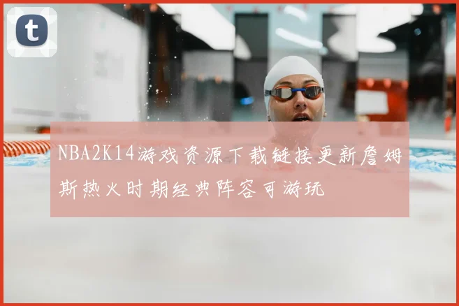 NBA2K14游戏资源下载链接更新詹姆斯热火时期经典阵容可游玩
