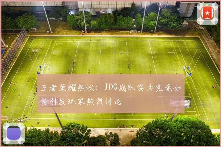 王者荣耀热议：JDG战队实力究竟如何引发玩家热烈讨论