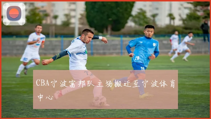 CBA宁波富邦队主场搬迁至宁波体育中心