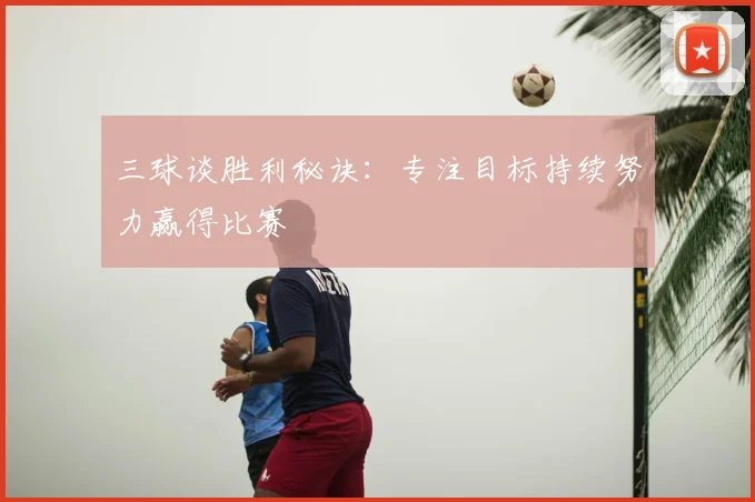 三球谈胜利秘诀:专注目标持续努力赢得比赛