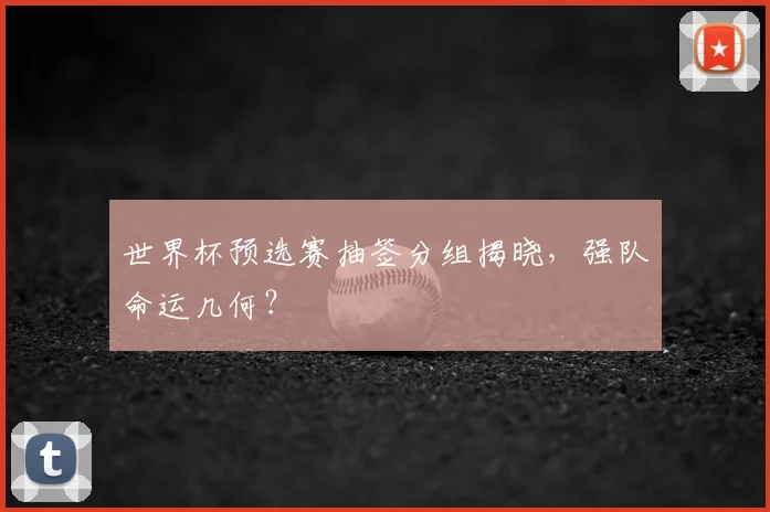世界杯预选赛抽签分组揭晓，强队命运几何？