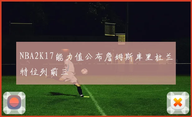 NBA2K17能力值公布詹姆斯库里杜兰特位列前三