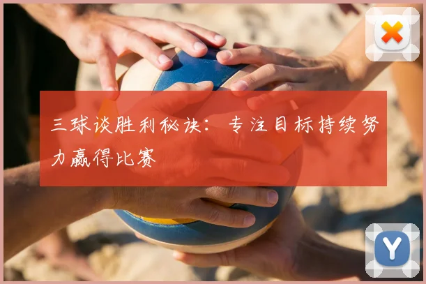 三球谈胜利秘诀:专注目标持续努力赢得比赛