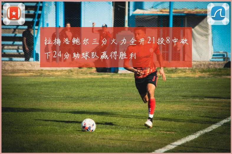拉梅洛鲍尔三分火力全开21投8中砍下24分助球队赢得胜利