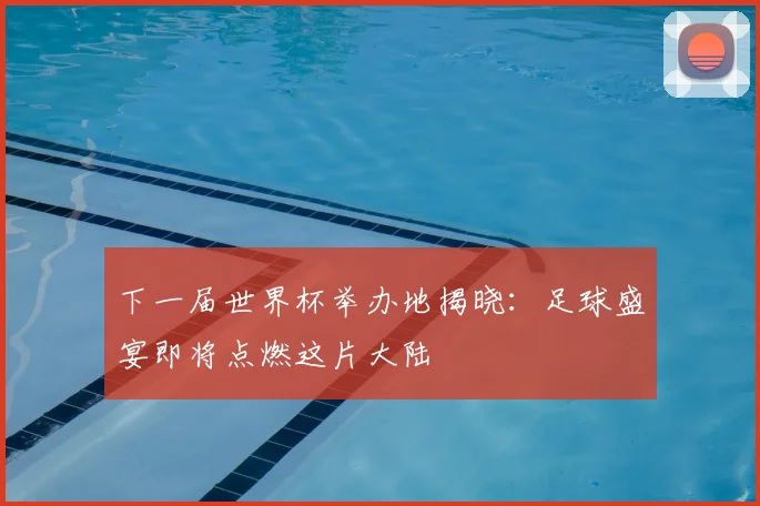 下一届世界杯举办地揭晓：足球盛宴即将点燃这片大陆