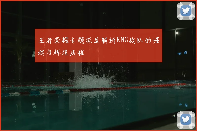 王者荣耀专题深度解析RNG战队的崛起与辉煌历程