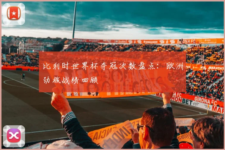 比利时世界杯夺冠次数盘点：欧洲劲旅战绩回顾