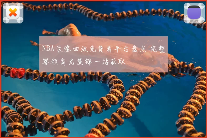 NBA录像回放免费看平台盘点 完整赛程高光集锦一站获取