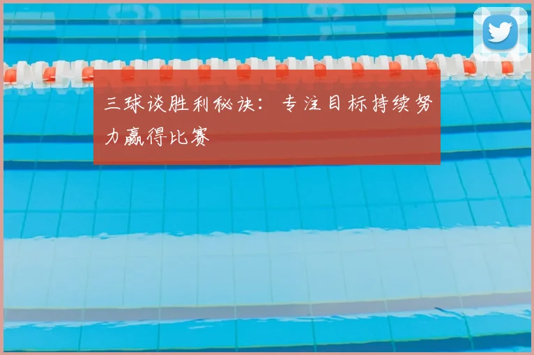 三球谈胜利秘诀:专注目标持续努力赢得比赛