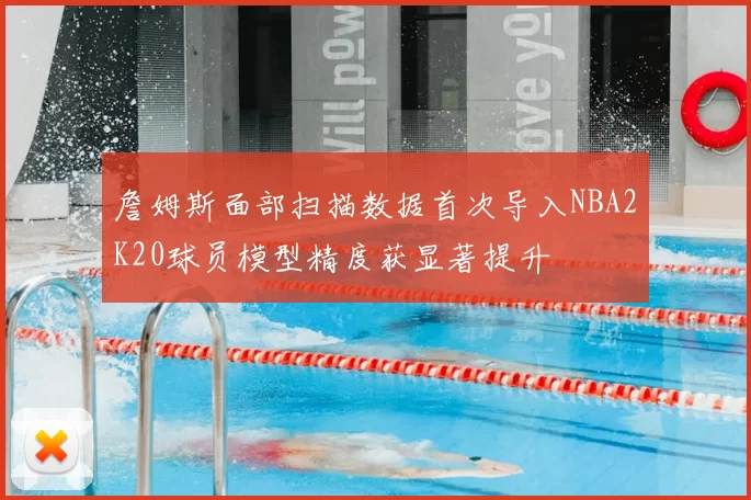 詹姆斯面部扫描数据首次导入NBA2K20球员模型精度获显著提升