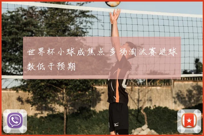世界杯小球成焦点 多场淘汰赛进球数低于预期