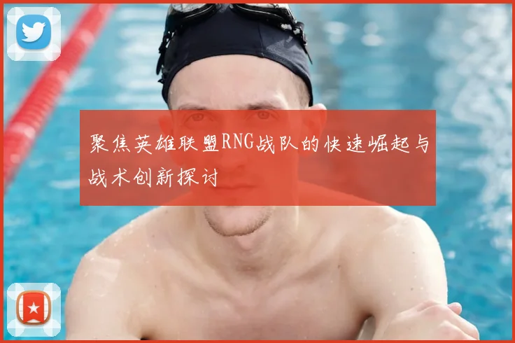 聚焦英雄联盟RNG战队的快速崛起与战术创新探讨