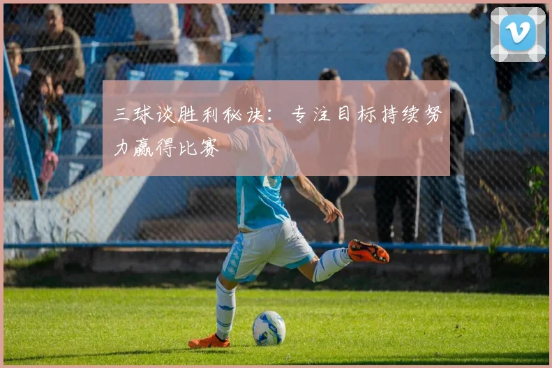 三球谈胜利秘诀:专注目标持续努力赢得比赛