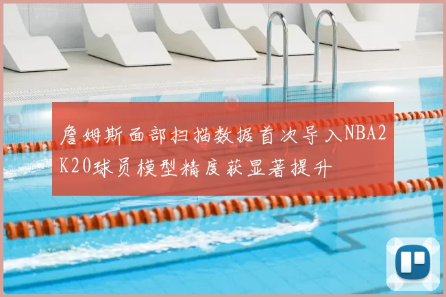 詹姆斯面部扫描数据首次导入NBA2K20球员模型精度获显著提升