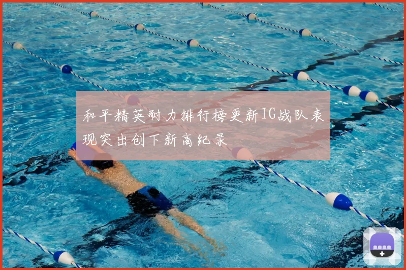 和平精英耐力排行榜更新IG战队表现突出创下新高纪录
