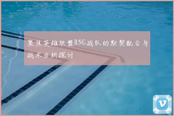 聚焦英雄联盟RNG战队的默契配合与战术分析探讨