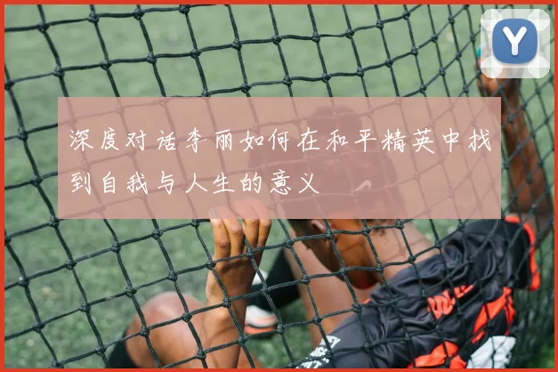 深度对话李丽如何在和平精英中找到自我与人生的意义