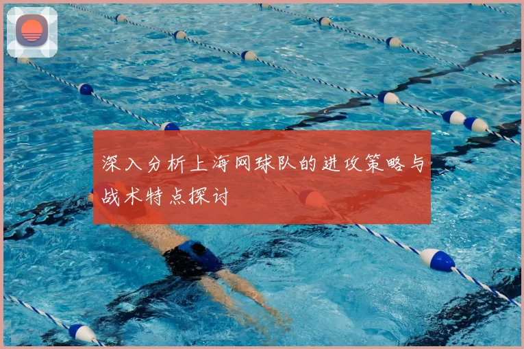 深入分析上海网球队的进攻策略与战术特点探讨