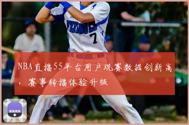NBA直播55平台用户观赛数据创新高，赛事转播体验升级