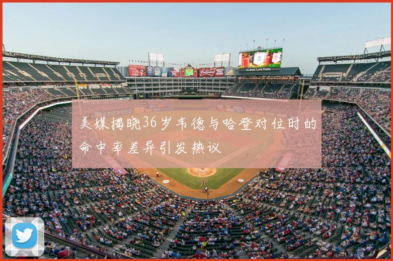 美媒揭晓36岁韦德与哈登对位时的命中率差异引发热议