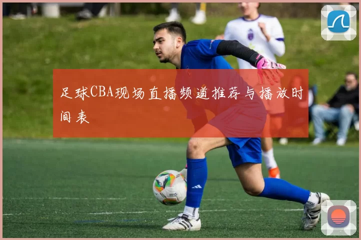足球CBA现场直播频道推荐与播放时间表