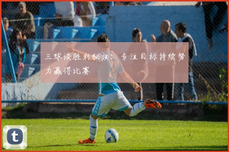 三球谈胜利秘诀：专注目标持续努力赢得比赛