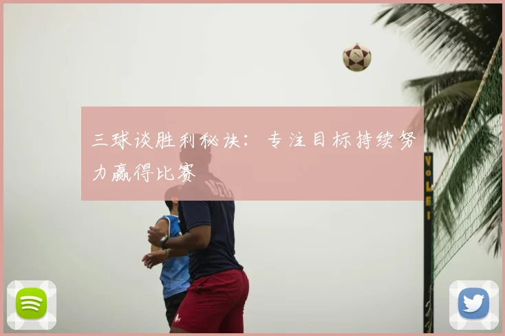 三球谈胜利秘诀:专注目标持续努力赢得比赛