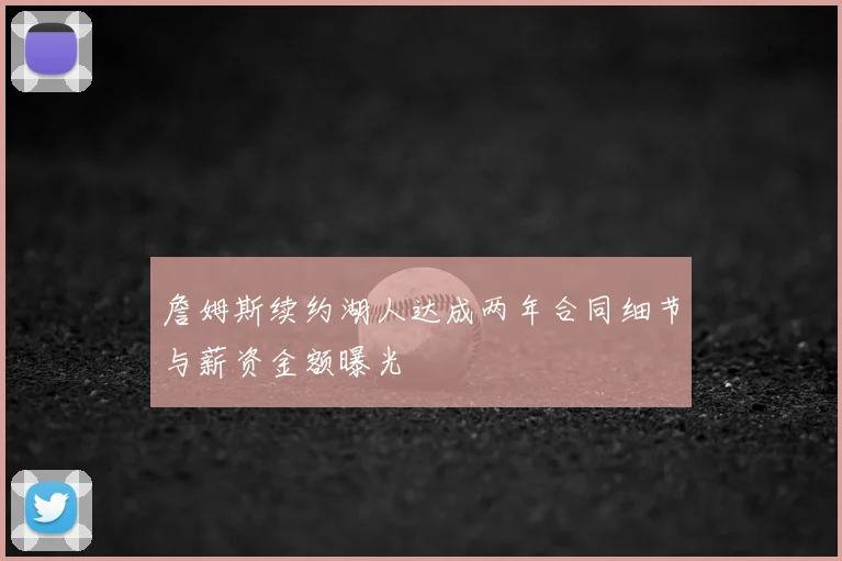 詹姆斯续约湖人达成两年合同细节与薪资金额曝光