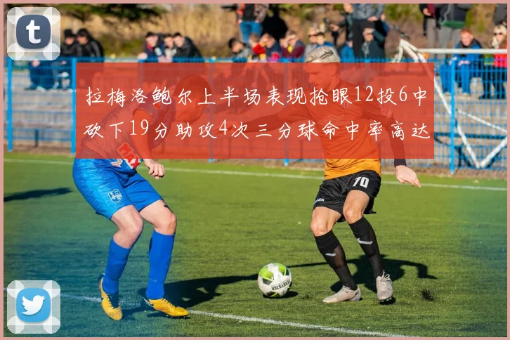 拉梅洛鲍尔上半场表现抢眼12投6中砍下19分助攻4次三分球命中率高达50