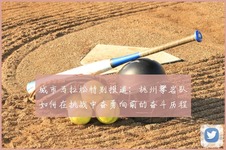 城市马拉松特别报道:杭州攀岩队如何在挑战中奋勇向前的奋斗历程