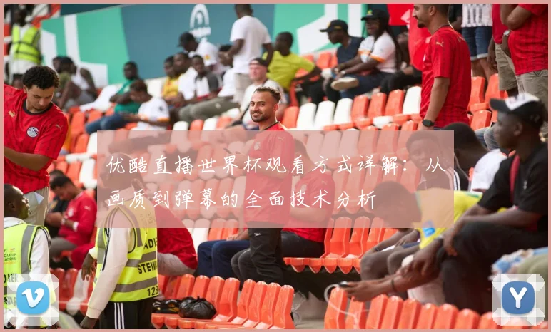 优酷直播世界杯观看方式详解：从画质到弹幕的全面技术分析