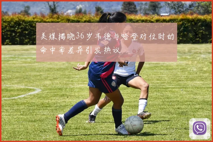 美媒揭晓36岁韦德与哈登对位时的命中率差异引发热议